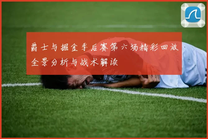 爵士与掘金季后赛第六场精彩回放全景分析与战术解读