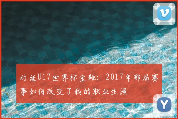 对话U17世界杯金靴：2017年那届赛事如何改变了我的职业生涯