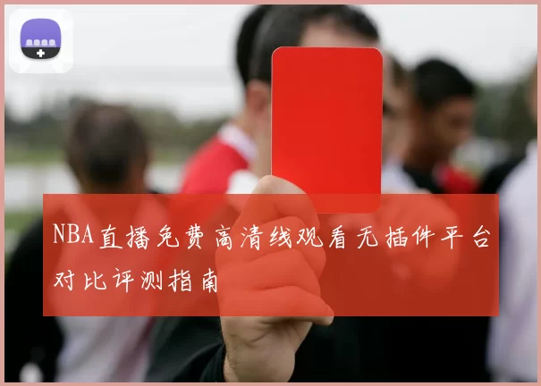 NBA直播免费高清线观看无插件平台对比评测指南