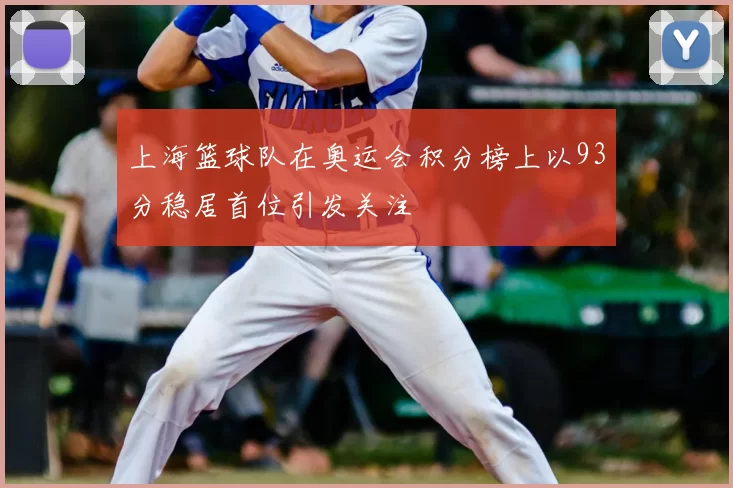 上海篮球队在奥运会积分榜上以93分稳居首位引发关注