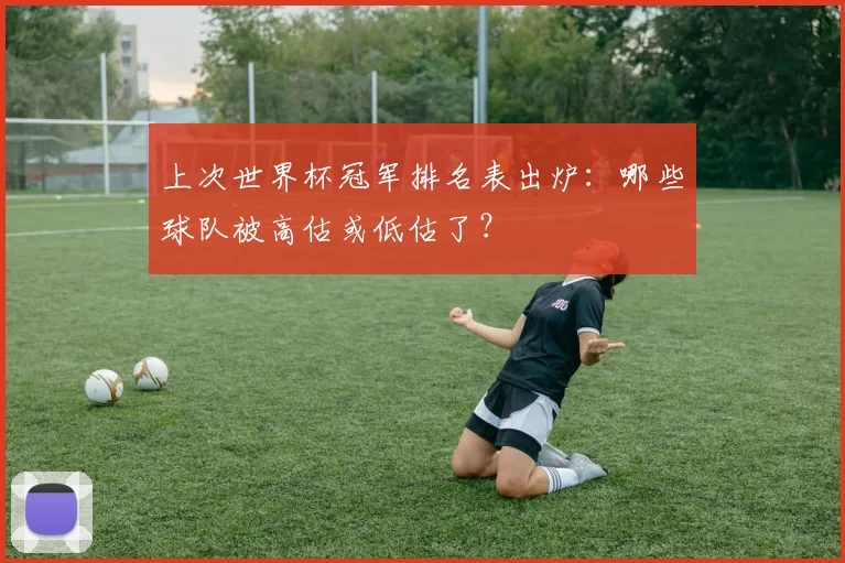 上次世界杯冠军排名表出炉:哪些球队被高估或低估了?