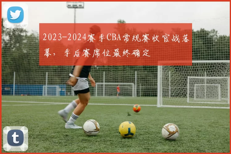 2023-2024赛季CBA常规赛收官战落幕，季后赛席位最终确定