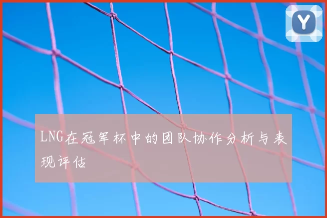 LNG在冠军杯中的团队协作分析与表现评估