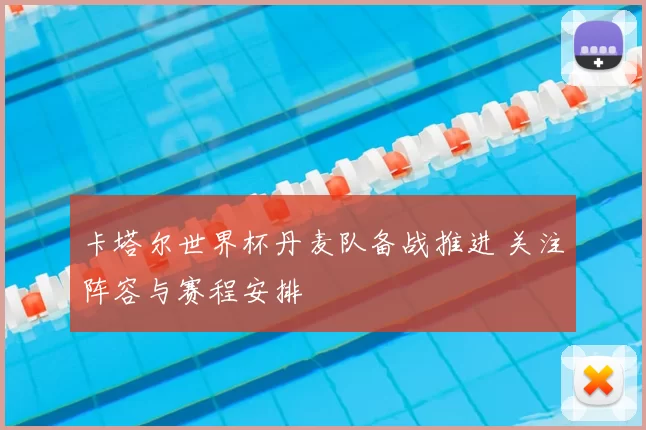 卡塔尔世界杯丹麦队备战推进 关注阵容与赛程安排
