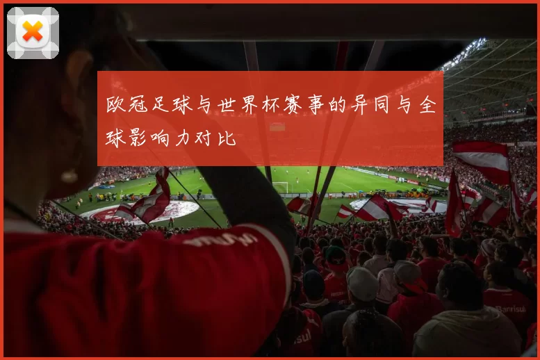 欧冠足球与世界杯赛事的异同与全球影响力对比