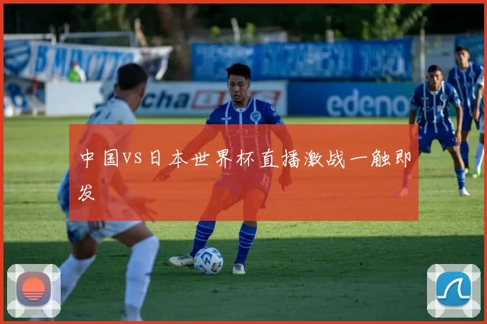 中国vs日本世界杯直播激战一触即发