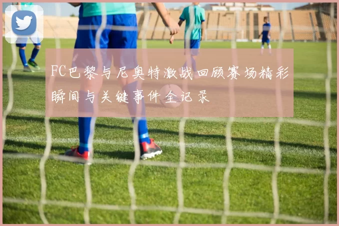 FC巴黎与尼奥特激战回顾赛场精彩瞬间与关键事件全记录