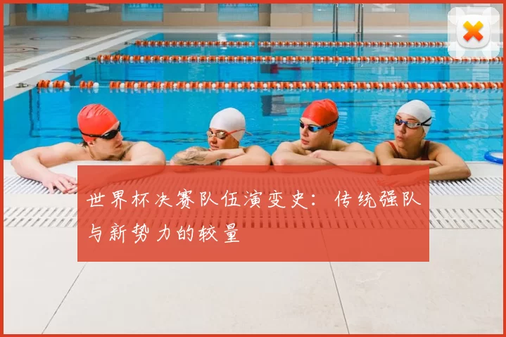 世界杯决赛队伍演变史:传统强队与新势力的较量