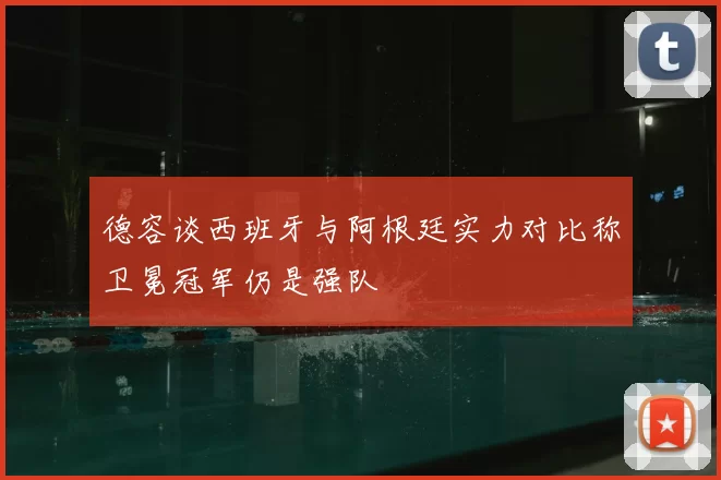 德容谈西班牙与阿根廷实力对比称卫冕冠军仍是强队