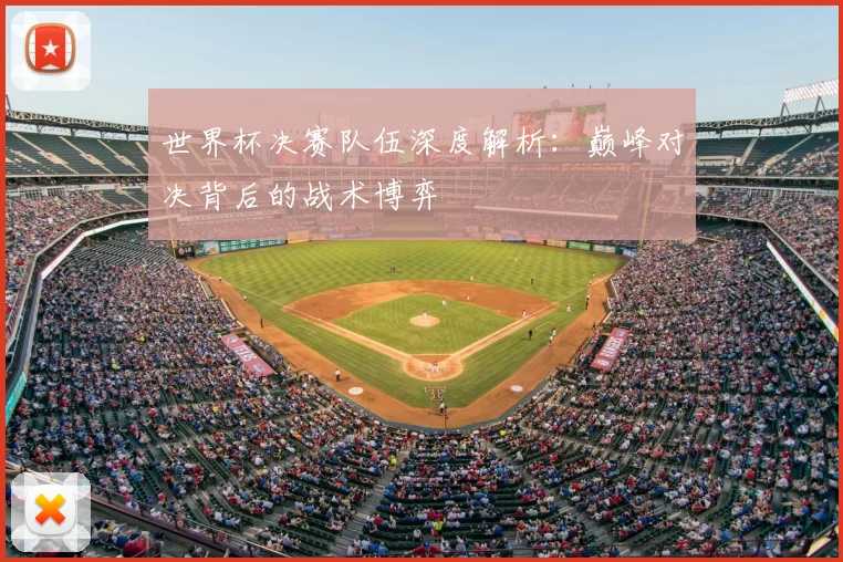 世界杯决赛队伍深度解析:巅峰对决背后的战术博弈