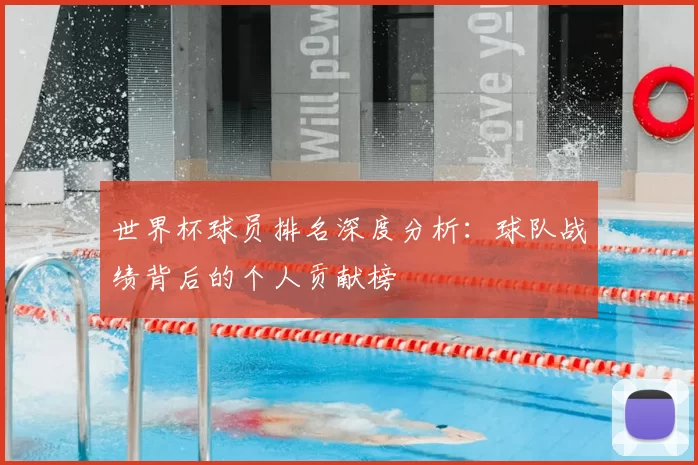 世界杯球员排名深度分析：球队战绩背后的个人贡献榜