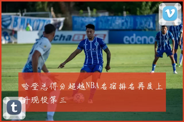 哈登总得分超越NBA名宿排名再度上升现役第三