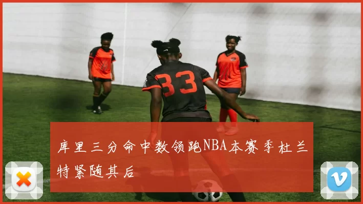 库里三分命中数领跑NBA本赛季杜兰特紧随其后