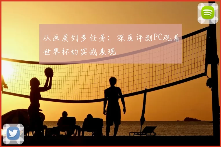 从画质到多任务:深度评测PC观看世界杯的实战表现