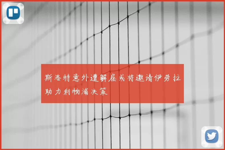 斯洛特意外遭解雇或将邀请伊劳拉助力利物浦决策