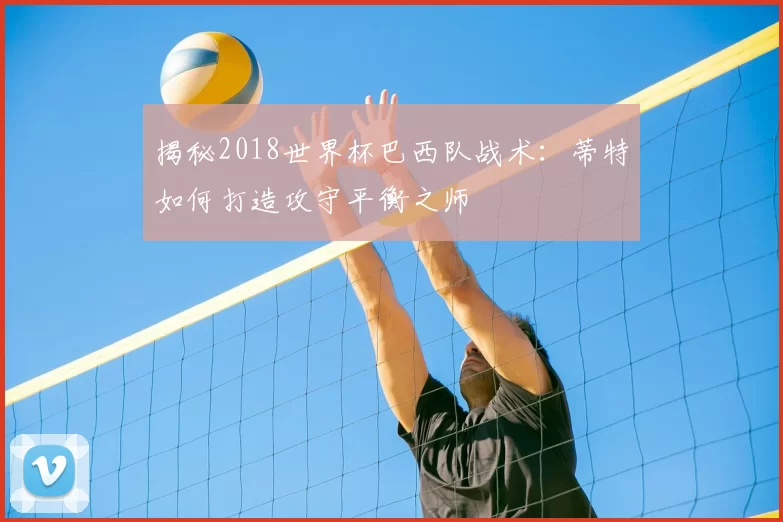 揭秘2018世界杯巴西队战术：蒂特如何打造攻守平衡之师