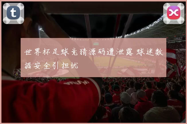 世界杯足球竞猜源码遭泄露 球迷数据安全引担忧