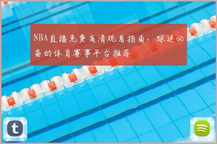 NBA直播免费高清观看指南，球迷必备的体育赛事平台推荐