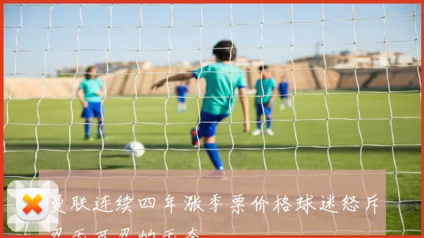 曼联连续四年涨季票价格球迷怒斥忍无可忍的无奈
