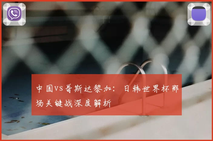 中国vs哥斯达黎加:日韩世界杯那场关键战深度解析