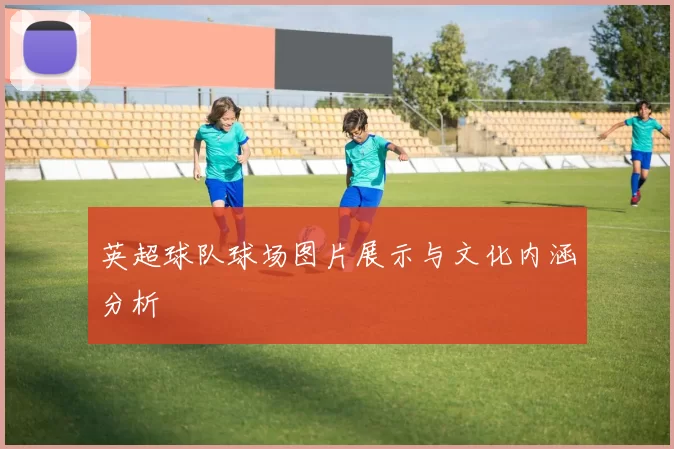 英超球队球场图片展示与文化内涵分析