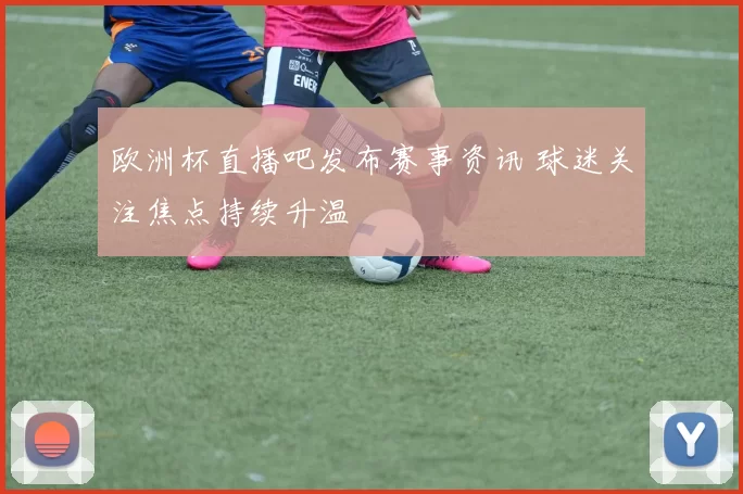欧洲杯直播吧发布赛事资讯 球迷关注焦点持续升温