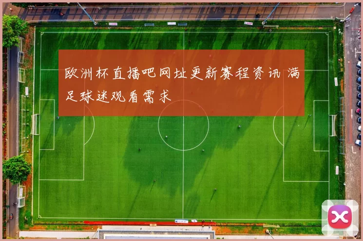 欧洲杯直播吧网址更新赛程资讯 满足球迷观看需求