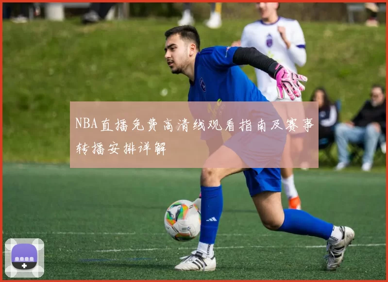 NBA直播免费高清线观看指南及赛事转播安排详解