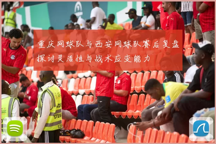 重庆网球队与西安网球队赛后复盘探讨灵活性与战术应变能力
