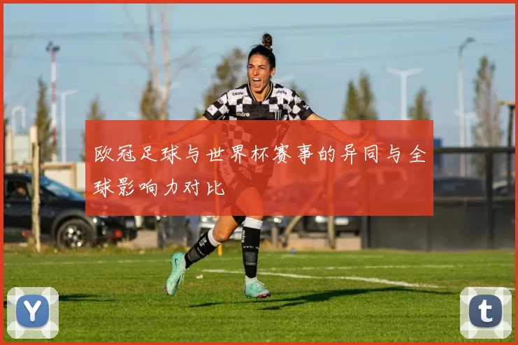 欧冠足球与世界杯赛事的异同与全球影响力对比