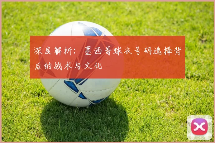 深度解析:墨西哥球衣号码选择背后的战术与文化
