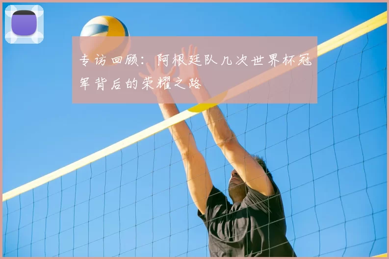 专访回顾：阿根廷队几次世界杯冠军背后的荣耀之路