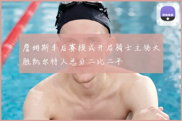 詹姆斯季后赛模式开启骑士主场大胜凯尔特人总分二比二平