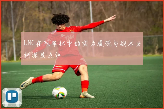 LNG在冠军杯中的实力展现与战术分析深度点评