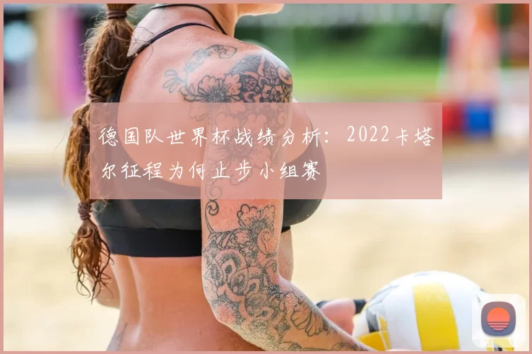 德国队世界杯战绩分析：2022卡塔尔征程为何止步小组赛