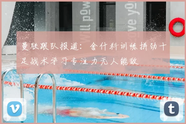 曼联跟队报道：舍什科训练拼劲十足战术学习专注力无人能敌