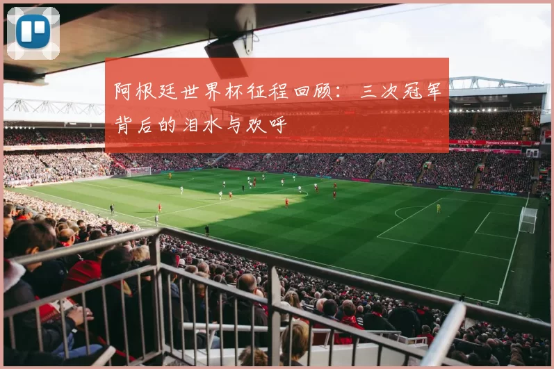 阿根廷世界杯征程回顾:三次冠军背后的泪水与欢呼
