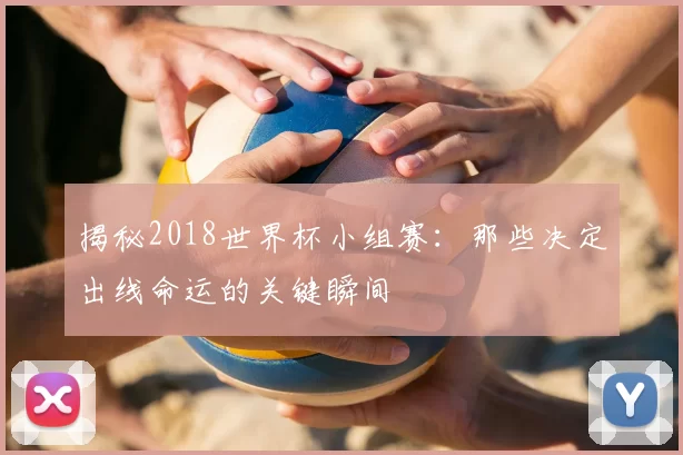 揭秘2018世界杯小组赛：那些决定出线命运的关键瞬间