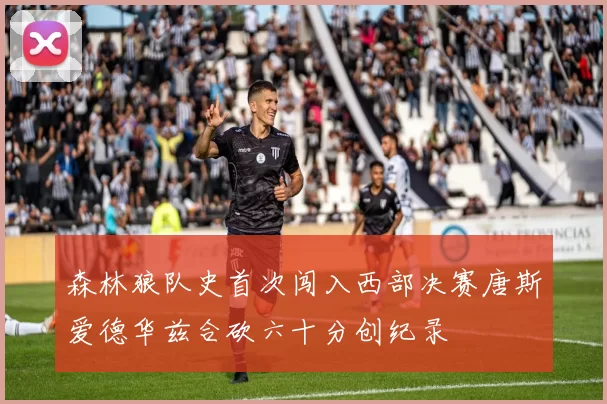 森林狼队史首次闯入西部决赛唐斯爱德华兹合砍六十分创纪录