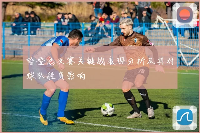 哈登总决赛关键战表现分析及其对球队胜负影响